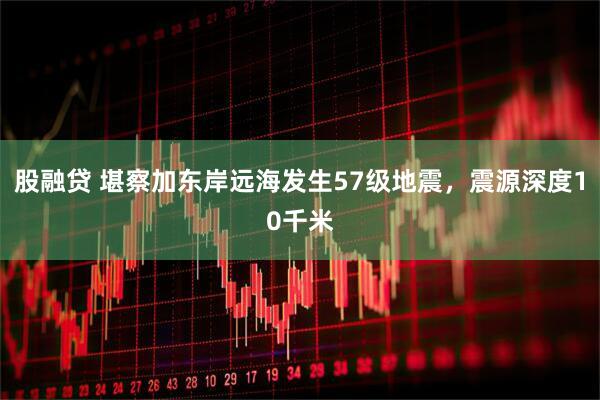 股融贷 堪察加东岸远海发生57级地震，震源深度10千米