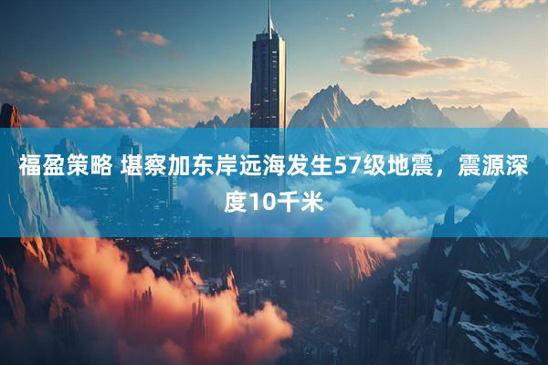 福盈策略 堪察加东岸远海发生57级地震，震源深度10千米