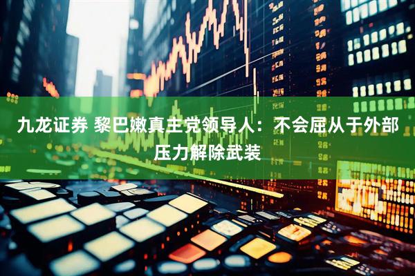 九龙证券 黎巴嫩真主党领导人：不会屈从于外部压力解除武装