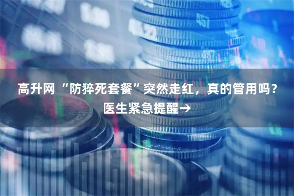 高升网 “防猝死套餐”突然走红,真的管用吗?医生紧急提醒→