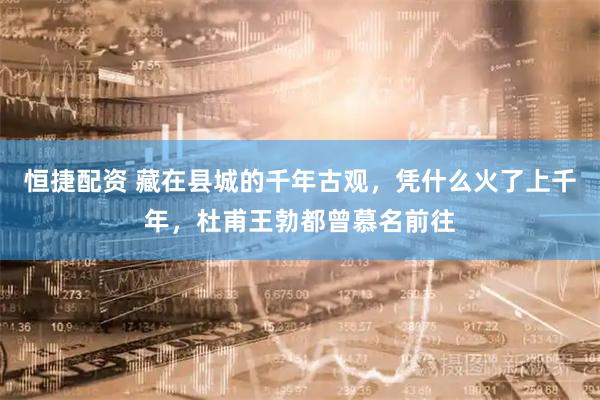 恒捷配资 藏在县城的千年古观，凭什么火了上千年，杜甫王勃都曾慕名前往