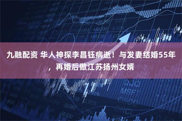 九融配资 华人神探李昌钰病逝!与发妻结婚55年,再婚后做江苏扬州女婿