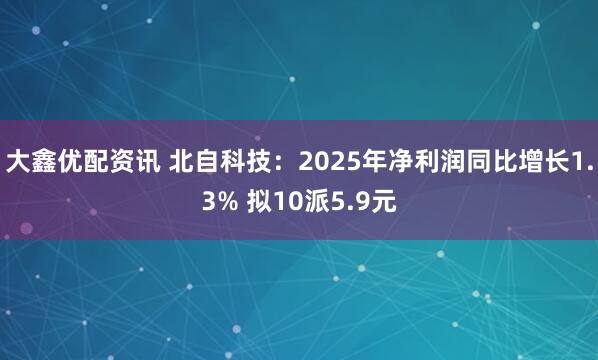 大鑫优配资讯 北自科技：2025年净利润同比增长1.3% 拟10派5.9元