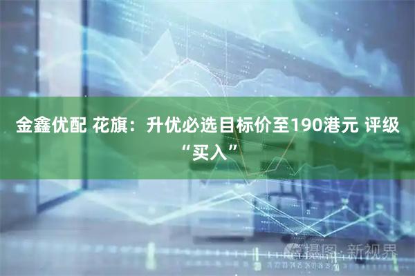 金鑫优配 花旗：升优必选目标价至190港元 评级“买入”