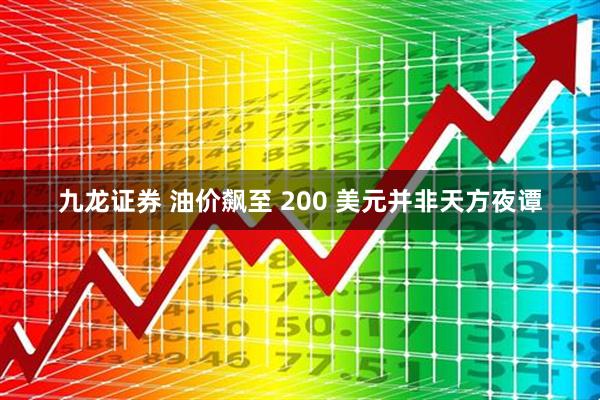 九龙证券 油价飙至 200 美元并非天方夜谭