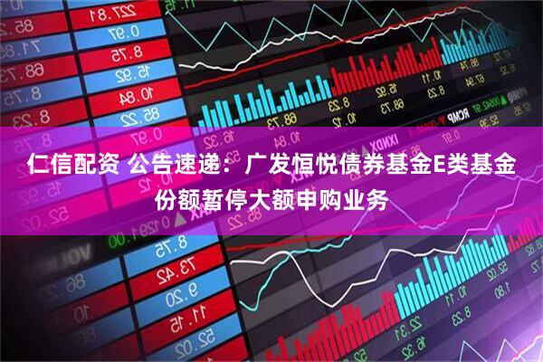 仁信配资 公告速递：广发恒悦债券基金E类基金份额暂停大额申购业务