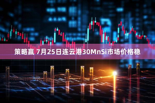 策略赢 7月25日连云港30MnSi市场价格稳