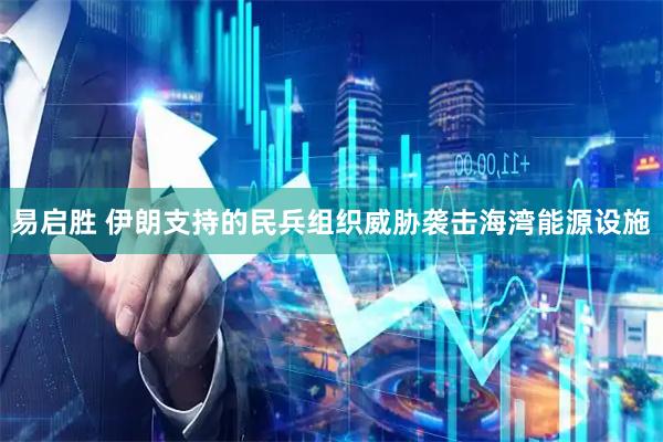 易启胜 伊朗支持的民兵组织威胁袭击海湾能源设施