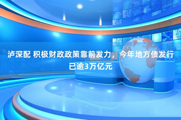 泸深配 积极财政政策靠前发力，今年地方债发行已逾3万亿元