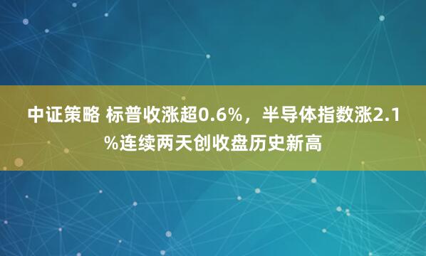 中证策略 标普收涨超0.6%，半导体指数涨2.1%连续两天创收盘历史新高