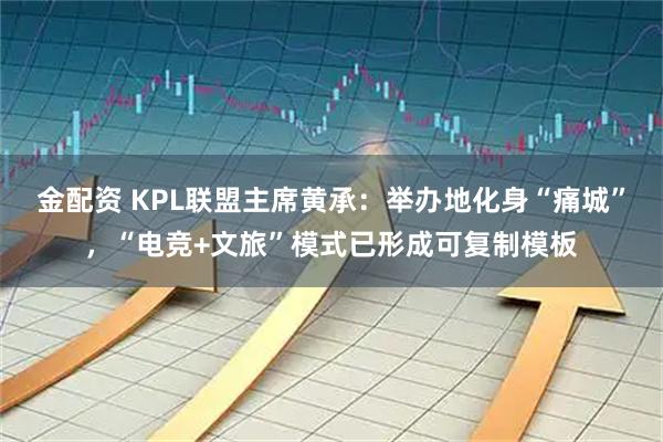 金配资 KPL联盟主席黄承:举办地化身“痛城”,“电竞+文旅”模式已形成可复制模板