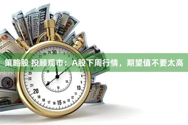 策略股 投顾观市:A股下周行情,期望值不要太高