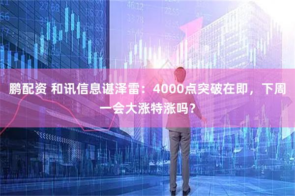 鹏配资 和讯信息谌泽雷：4000点突破在即，下周一会大涨特涨吗？