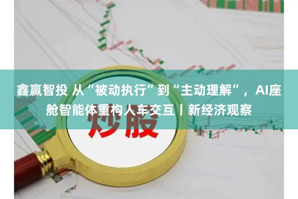 鑫赢智投 从“被动执行”到“主动理解”，AI座舱智能体重构人车交互丨新经济观察