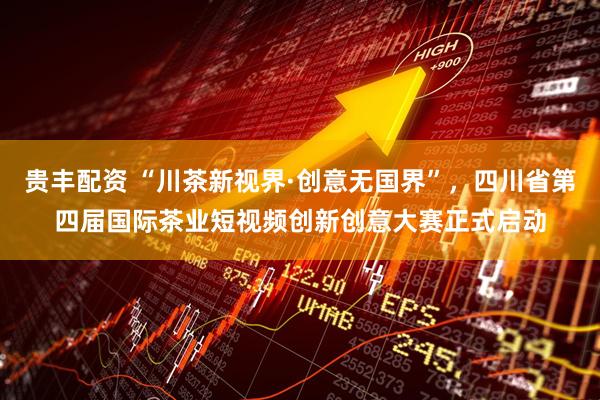 贵丰配资 “川茶新视界·创意无国界”，四川省第四届国际茶业短视频创新创意大赛正式启动