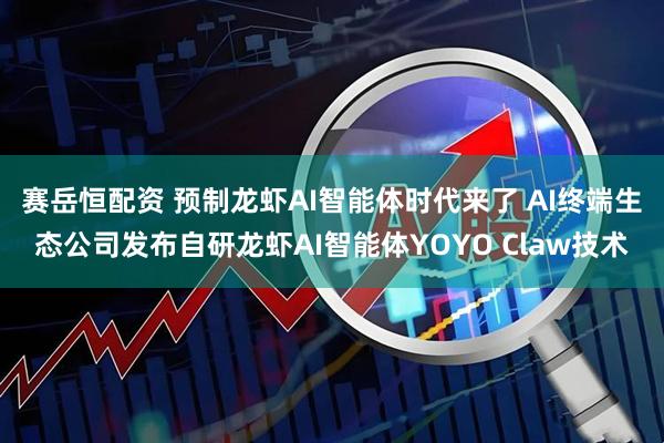 赛岳恒配资 预制龙虾AI智能体时代来了 AI终端生态公司发布自研龙虾AI智能体YOYO Claw技术