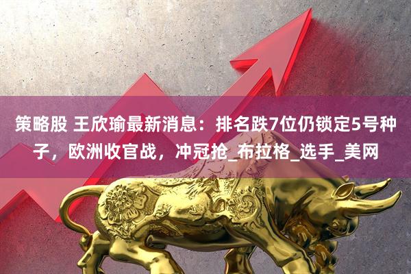 策略股 王欣瑜最新消息：排名跌7位仍锁定5号种子，欧洲收官战，冲冠抢_布拉格_选手_美网